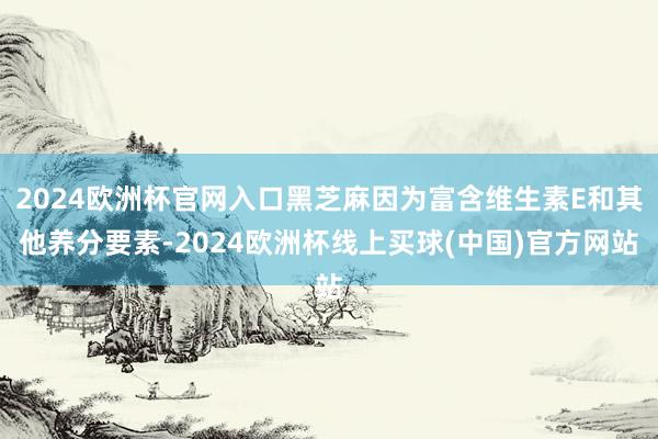 2024欧洲杯官网入口黑芝麻因为富含维生素E和其他养分要素-2024欧洲杯线上买球(中国)官方网站