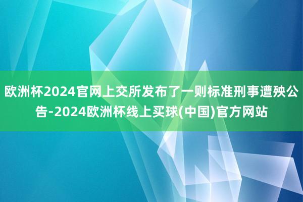 欧洲杯2024官网上交所发布了一则标准刑事遭殃公告-2024欧洲杯线上买球(中国)官方网站