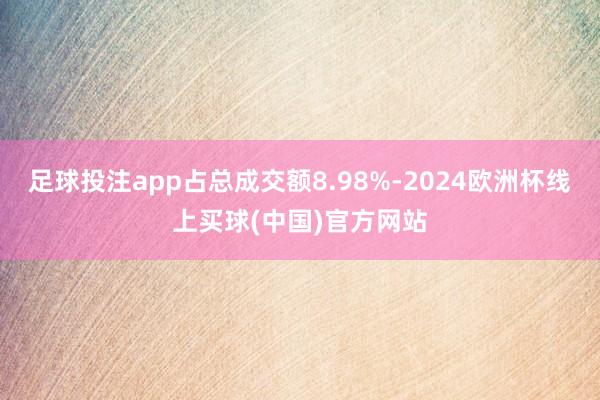 足球投注app占总成交额8.98%-2024欧洲杯线上买球(中国)官方网站