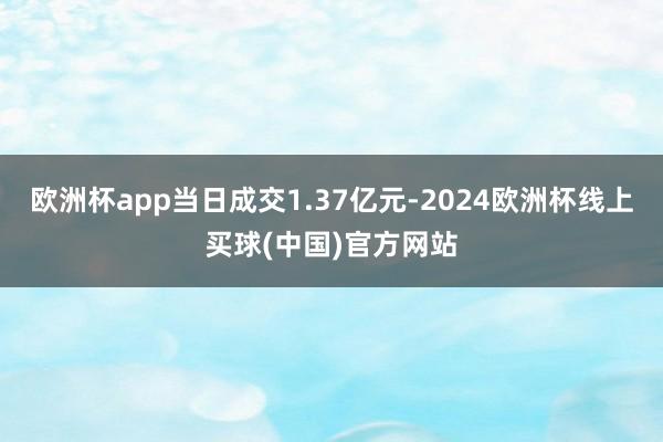 欧洲杯app当日成交1.37亿元-2024欧洲杯线上买球(中国)官方网站