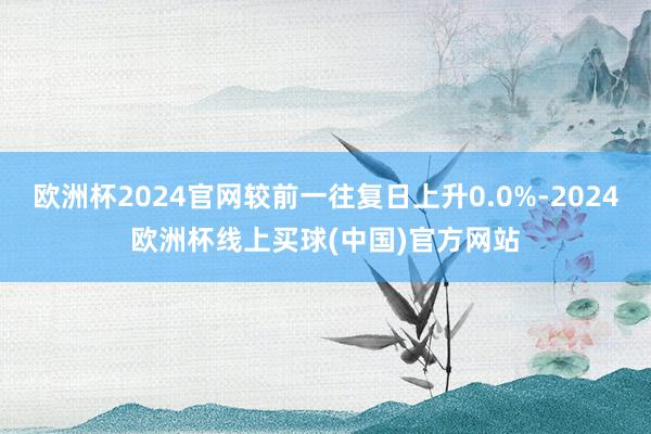 欧洲杯2024官网较前一往复日上升0.0%-2024欧洲杯线上买球(中国)官方网站