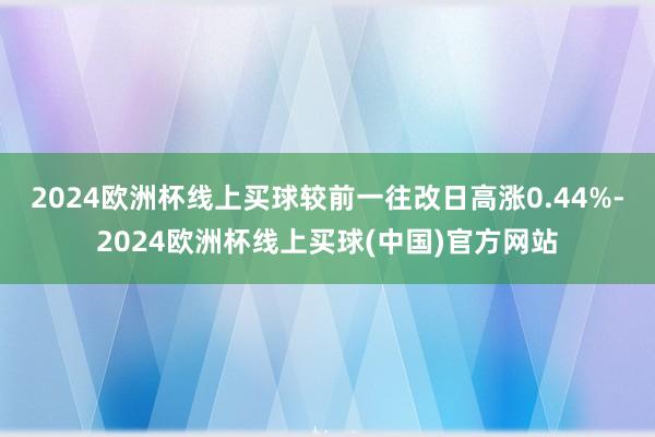 2024欧洲杯线上买球较前一往改日高涨0.44%-2024欧洲杯线上买球(中国)官方网站