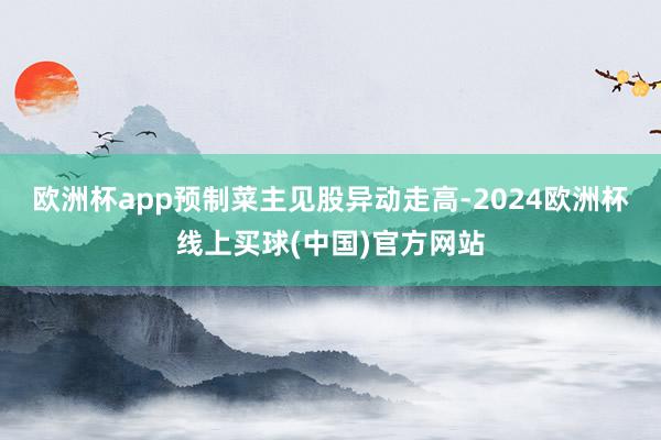 欧洲杯app预制菜主见股异动走高-2024欧洲杯线上买球(中国)官方网站