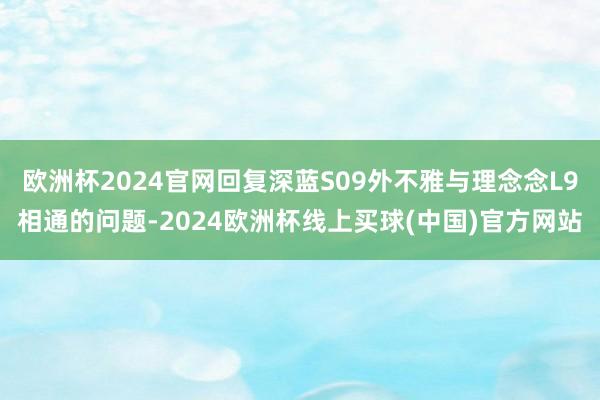 欧洲杯2024官网回复深蓝S09外不雅与理念念L9相通的问题-2024欧洲杯线上买球(中国)官方网站