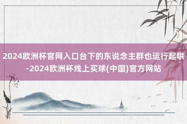 2024欧洲杯官网入口台下的东说念主群也运行起哄-2024欧洲杯线上买球(中国)官方网站