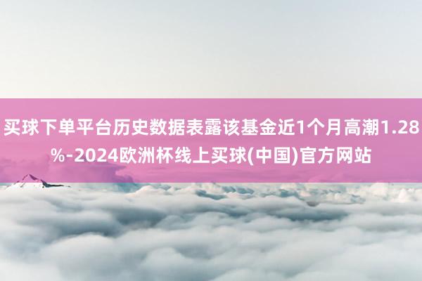 买球下单平台历史数据表露该基金近1个月高潮1.28%-2024欧洲杯线上买球(中国)官方网站