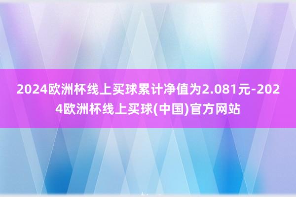 2024欧洲杯线上买球累计净值为2.081元-2024欧洲杯线上买球(中国)官方网站