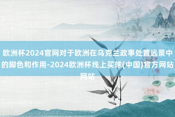 欧洲杯2024官网对于欧洲在乌克兰政事处置远景中的脚色和作用-2024欧洲杯线上买球(中国)官方网站