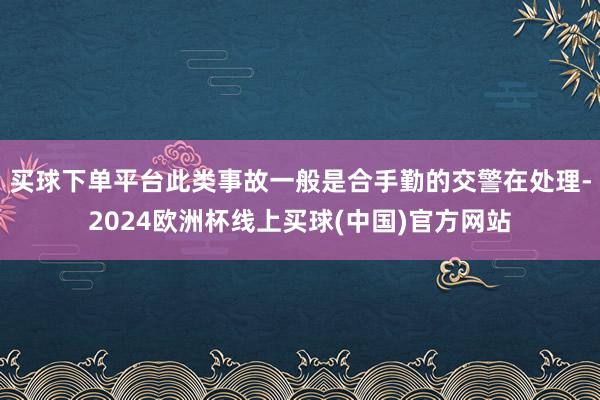买球下单平台此类事故一般是合手勤的交警在处理-2024欧洲杯线上买球(中国)官方网站