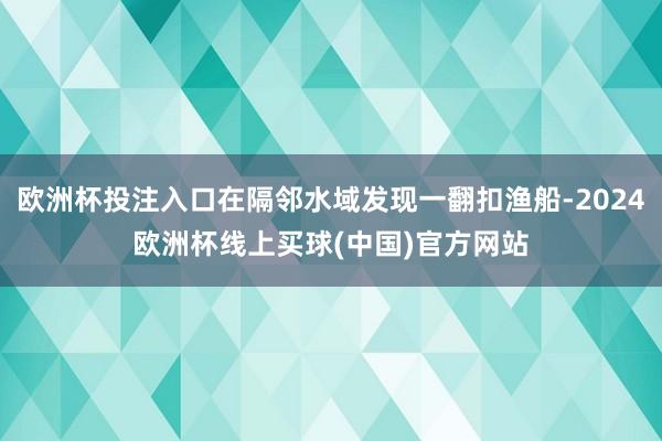 欧洲杯投注入口在隔邻水域发现一翻扣渔船-2024欧洲杯线上买球(中国)官方网站