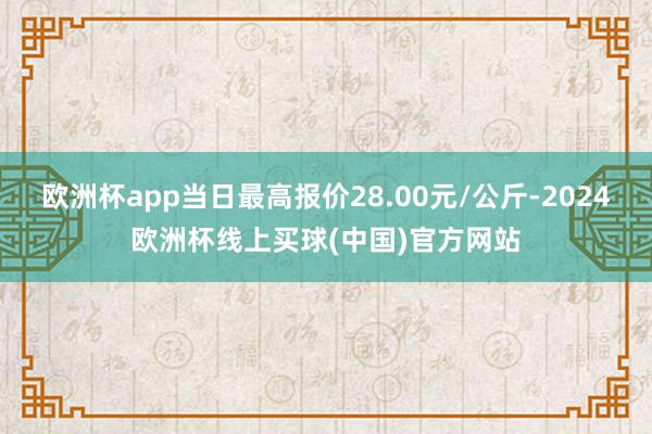 欧洲杯app当日最高报价28.00元/公斤-2024欧洲杯线上买球(中国)官方网站