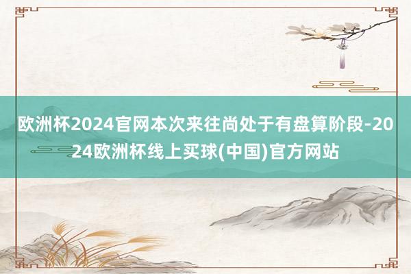 欧洲杯2024官网本次来往尚处于有盘算阶段-2024欧洲杯线上买球(中国)官方网站