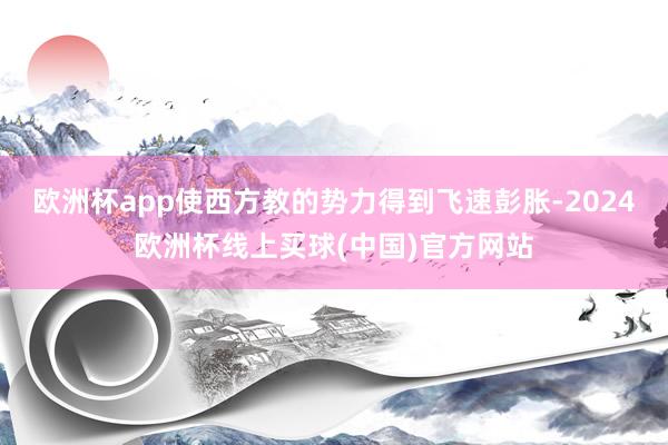 欧洲杯app使西方教的势力得到飞速彭胀-2024欧洲杯线上买球(中国)官方网站