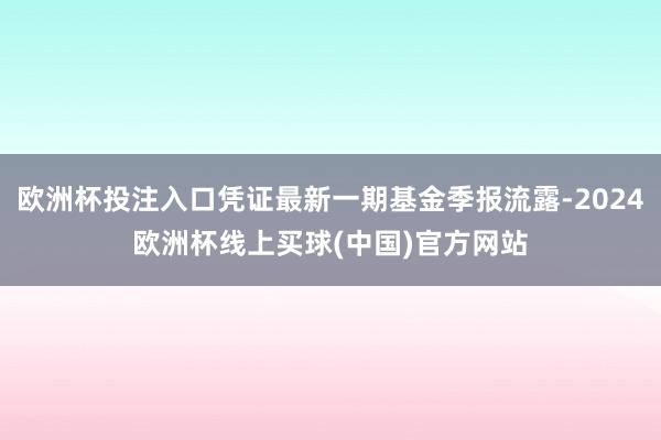 欧洲杯投注入口凭证最新一期基金季报流露-2024欧洲杯线上买球(中国)官方网站