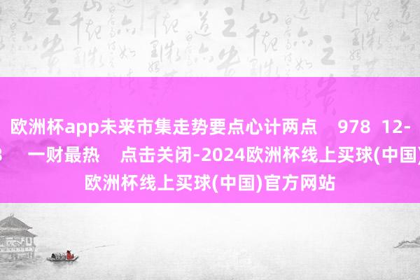 欧洲杯app未来市集走势要点心计两点    978  12-09 19:28     一财最热    点击关闭-2024欧洲杯线上买球(中国)官方网站