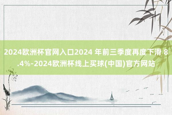 2024欧洲杯官网入口2024 年前三季度再度下滑 8.4%-2024欧洲杯线上买球(中国)官方网站