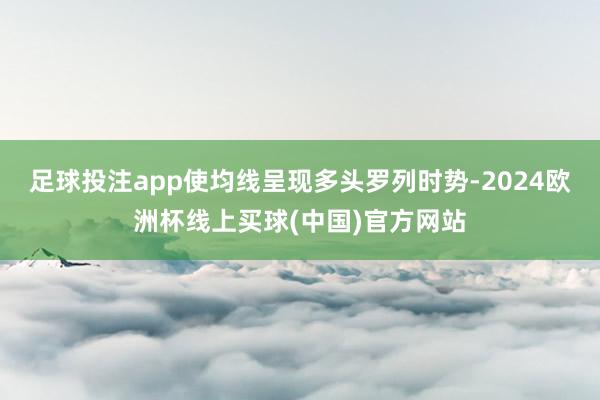 足球投注app使均线呈现多头罗列时势-2024欧洲杯线上买球(中国)官方网站