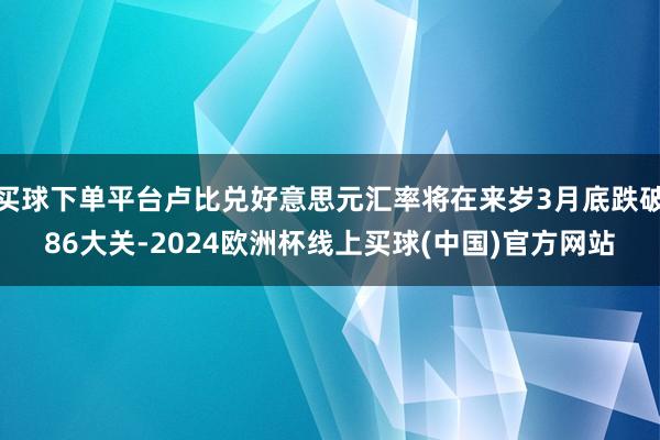 买球下单平台卢比兑好意思元汇率将在来岁3月底跌破86大关-2024欧洲杯线上买球(中国)官方网站