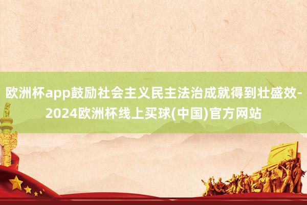 欧洲杯app鼓励社会主义民主法治成就得到壮盛效-2024欧洲杯线上买球(中国)官方网站