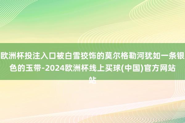 欧洲杯投注入口被白雪狡饰的莫尔格勒河犹如一条银色的玉带-2024欧洲杯线上买球(中国)官方网站