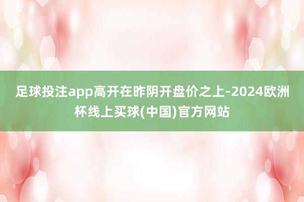 足球投注app高开在昨阴开盘价之上-2024欧洲杯线上买球(中国)官方网站