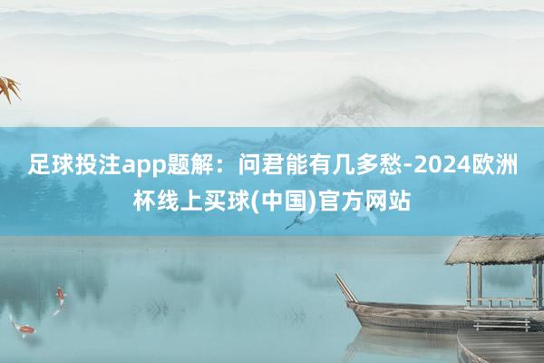 足球投注app题解：问君能有几多愁-2024欧洲杯线上买球(中国)官方网站