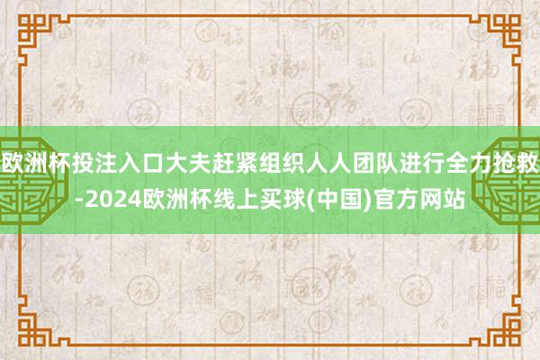 欧洲杯投注入口大夫赶紧组织人人团队进行全力抢救-2024欧洲杯线上买球(中国)官方网站