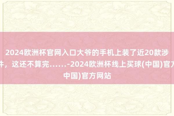 2024欧洲杯官网入口大爷的手机上装了近20款涉诈软件，这还不算完……-2024欧洲杯线上买球(中国)官方网站