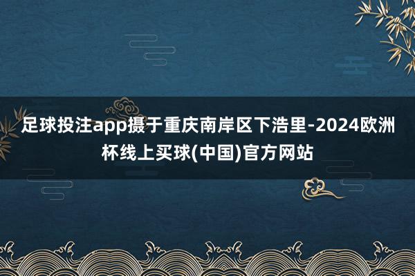 足球投注app摄于重庆南岸区下浩里-2024欧洲杯线上买球(中国)官方网站