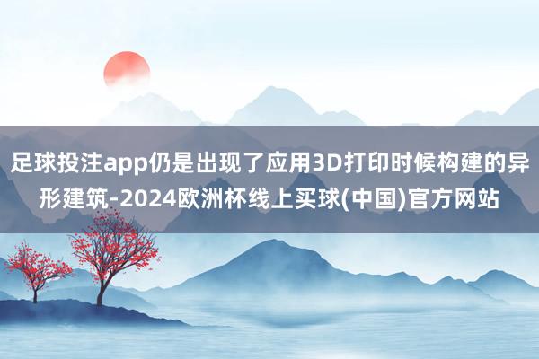 足球投注app仍是出现了应用3D打印时候构建的异形建筑-2024欧洲杯线上买球(中国)官方网站