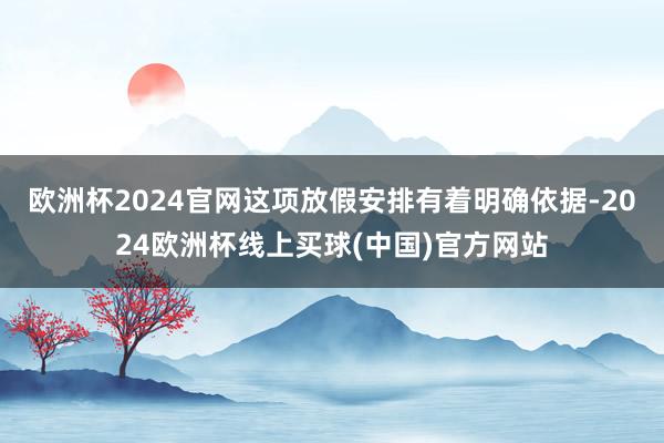欧洲杯2024官网　　这项放假安排有着明确依据-2024欧洲杯线上买球(中国)官方网站