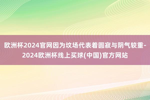 欧洲杯2024官网因为坟场代表着圆寂与阴气较重-2024欧洲杯线上买球(中国)官方网站