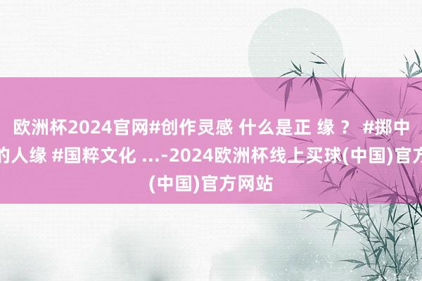 欧洲杯2024官网#创作灵感 什么是正 缘 ？ #掷中注定的人缘 #国粹文化 ...-2024欧洲杯线上买球(中国)官方网站