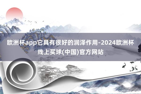 欧洲杯app它具有很好的润泽作用-2024欧洲杯线上买球(中国)官方网站