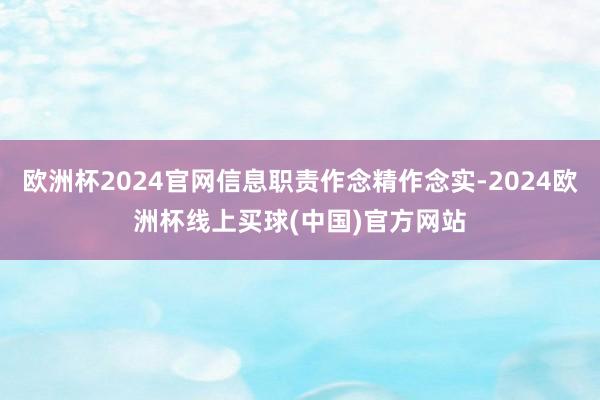 欧洲杯2024官网信息职责作念精作念实-2024欧洲杯线上买球(中国)官方网站