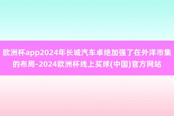 欧洲杯app2024年长城汽车卓绝加强了在外洋市集的布局-2024欧洲杯线上买球(中国)官方网站