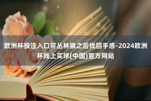 欧洲杯投注入口可丛林狼之后找回手感-2024欧洲杯线上买球(中国)官方网站