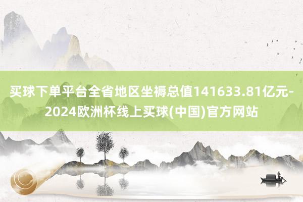 买球下单平台全省地区坐褥总值141633.81亿元-2024欧洲杯线上买球(中国)官方网站