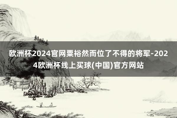 欧洲杯2024官网粟裕然而位了不得的将军-2024欧洲杯线上买球(中国)官方网站