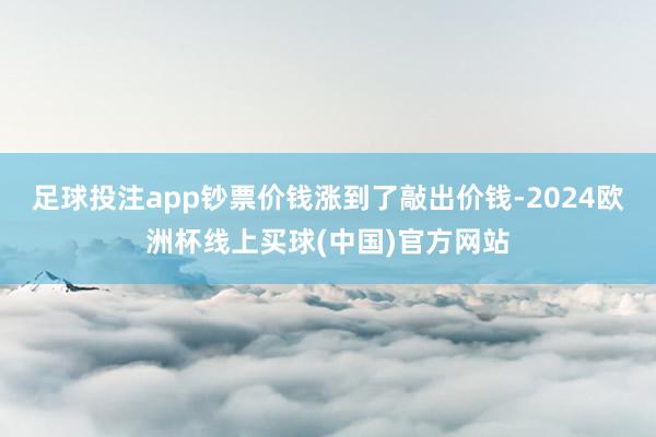 足球投注app钞票价钱涨到了敲出价钱-2024欧洲杯线上买球(中国)官方网站