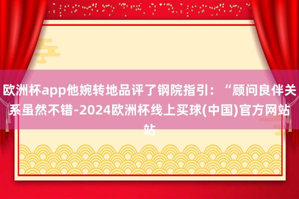 欧洲杯app他婉转地品评了钢院指引：“顾问良伴关系虽然不错-2024欧洲杯线上买球(中国)官方网站