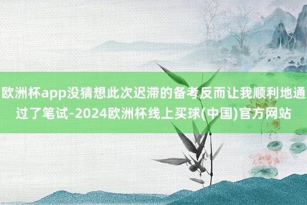 欧洲杯app没猜想此次迟滞的备考反而让我顺利地通过了笔试-2024欧洲杯线上买球(中国)官方网站