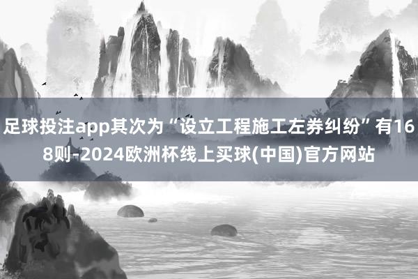 足球投注app其次为“设立工程施工左券纠纷”有168则-2024欧洲杯线上买球(中国)官方网站