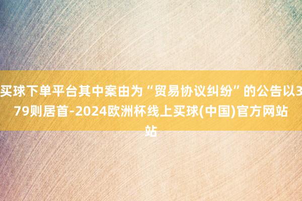 买球下单平台其中案由为“贸易协议纠纷”的公告以379则居首-2024欧洲杯线上买球(中国)官方网站