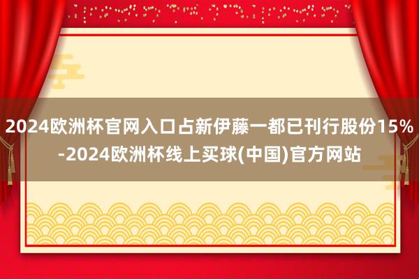 2024欧洲杯官网入口占新伊藤一都已刊行股份15%-2024欧洲杯线上买球(中国)官方网站
