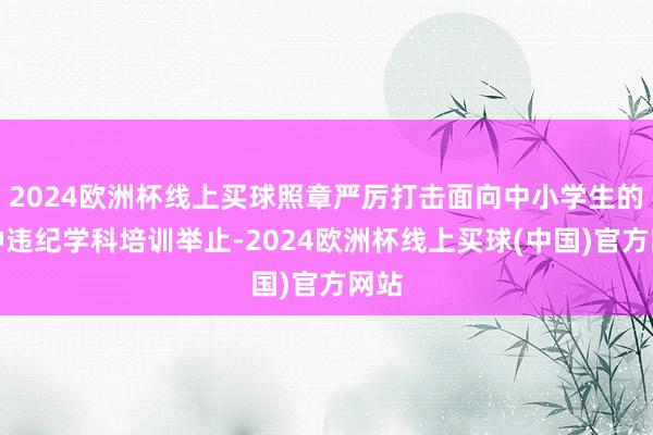 2024欧洲杯线上买球照章严厉打击面向中小学生的各种违纪学科培训举止-2024欧洲杯线上买球(中国)官方网站