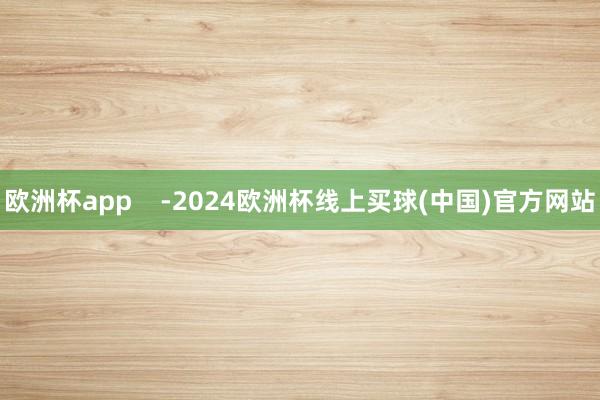 欧洲杯app    -2024欧洲杯线上买球(中国)官方网站