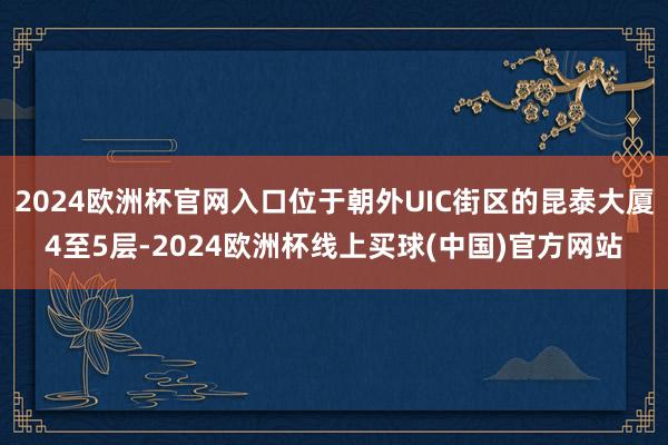 2024欧洲杯官网入口位于朝外UIC街区的昆泰大厦4至5层-2024欧洲杯线上买球(中国)官方网站