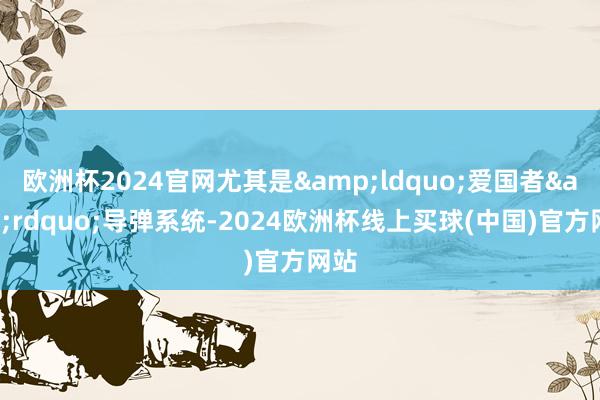 欧洲杯2024官网尤其是&ldquo;爱国者&rdquo;导弹系统-2024欧洲杯线上买球(中国)官方网站