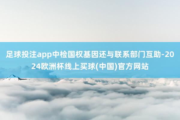 足球投注app中检国权基因还与联系部门互助-2024欧洲杯线上买球(中国)官方网站